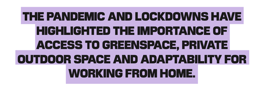 Quote: The pandemic and lockdowns have highlighted the importance of access to greenspace, private outdoor space and adaptability for working from home.